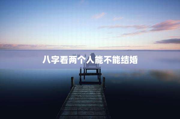 八字看两个人能不能结婚