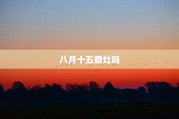 八月十五祭灶吗