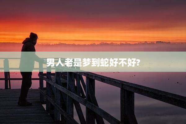 男人老是梦到蛇好不好?