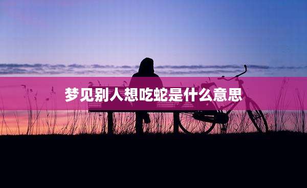 梦见别人想吃蛇是什么意思