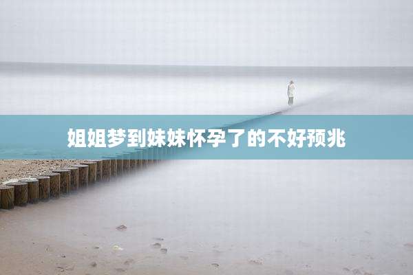姐姐梦到妹妹怀孕了的不好预兆
