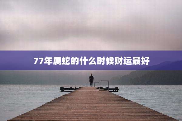 77年属蛇的什么时候财运最好