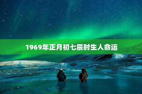 1969年正月初七辰时生人命运