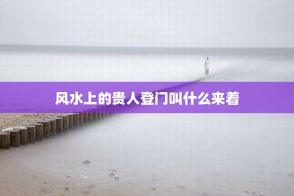 风水上的贵人登门叫什么来着