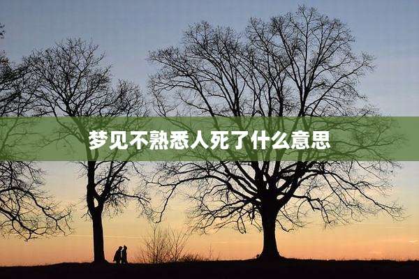 梦见不熟悉人死了什么意思