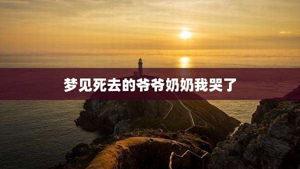 梦见死去的爷爷奶奶我哭了