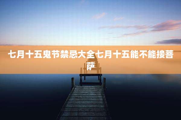 七月十五鬼节禁忌大全七月十五能不能接菩萨