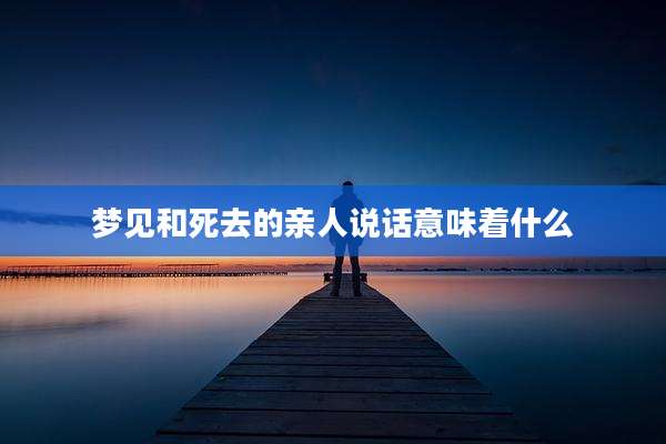 梦见和死去的亲人说话意味着什么
