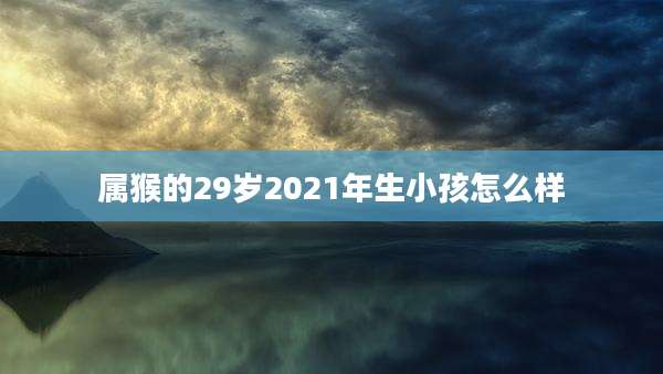 属猴的29岁2021年生小孩怎么样