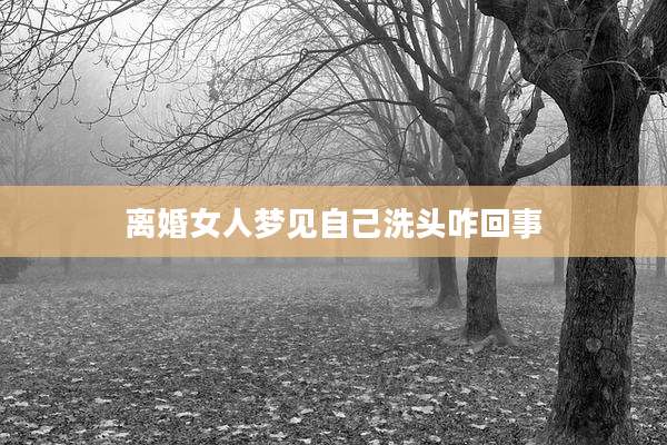 离婚女人梦见自己洗头咋回事