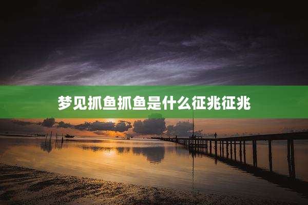 梦见抓鱼抓鱼是什么征兆征兆