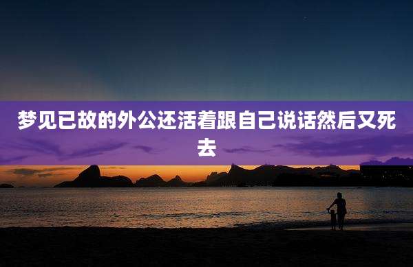 梦见已故的外公还活着跟自己说话然后又死去
