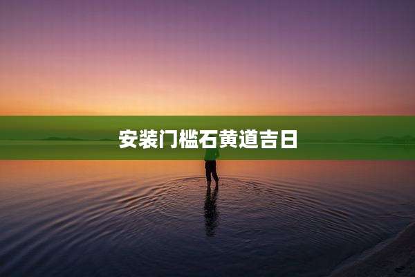 安装门槛石黄道吉日