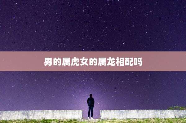 男的属虎女的属龙相配吗