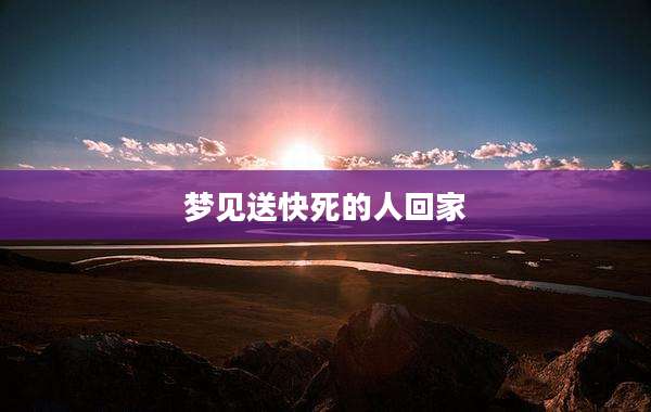 梦见送快死的人回家