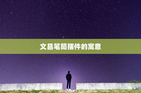 文昌笔筒摆件的寓意