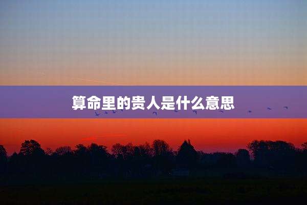算命里的贵人是什么意思
