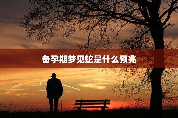 备孕期梦见蛇是什么预兆