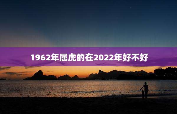 1962年属虎的在2022年好不好