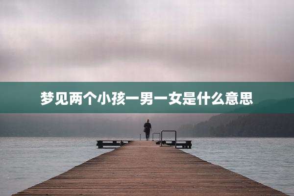 梦见两个小孩一男一女是什么意思