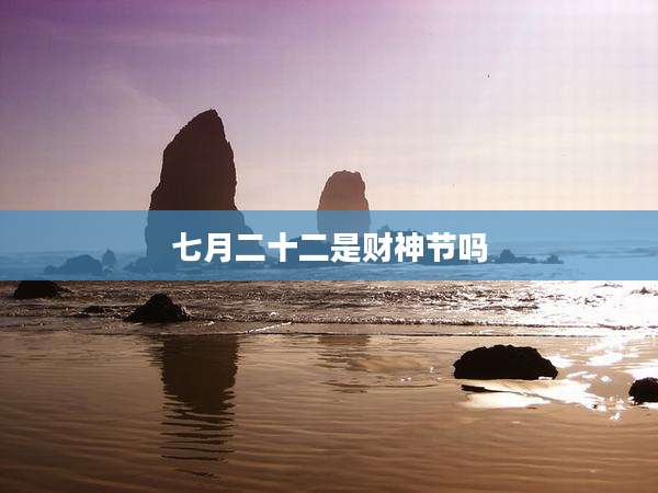 七月二十二是财神节吗
