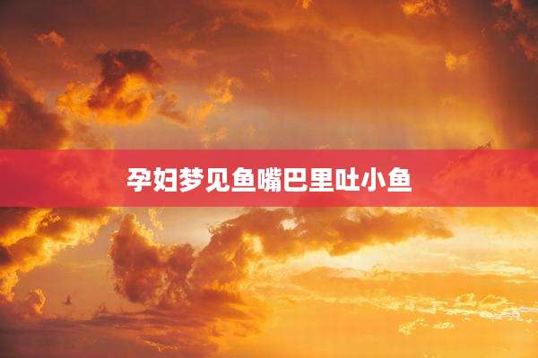 孕妇梦见鱼嘴巴里吐小鱼