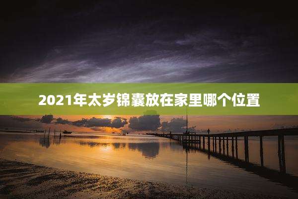2021年太岁锦囊放在家里哪个位置