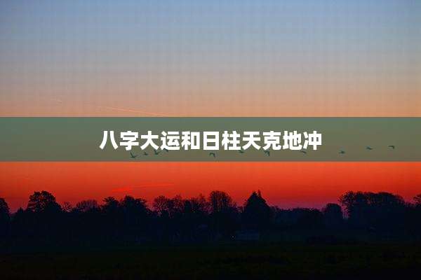 八字大运和日柱天克地冲