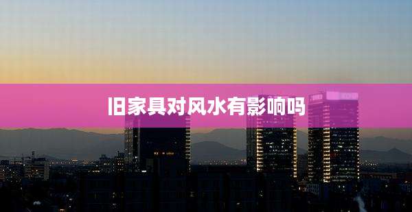 旧家具对风水有影响吗