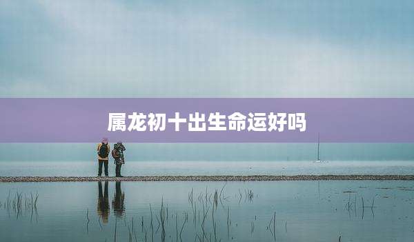 属龙初十出生命运好吗