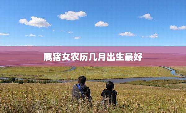 属猪女农历几月出生最好