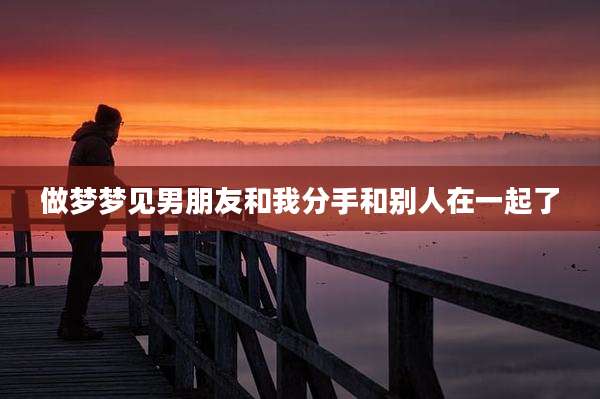 做梦梦见男朋友和我分手和别人在一起了