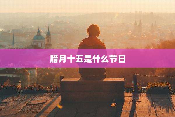 腊月十五是什么节日
