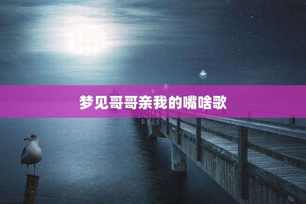 梦见哥哥亲我的嘴啥歌