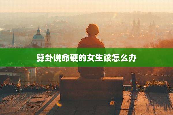 算卦说命硬的女生该怎么办