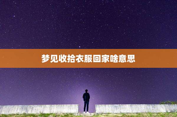 梦见收拾衣服回家啥意思