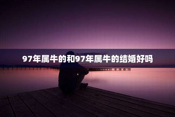 97年属牛的和97年属牛的结婚好吗