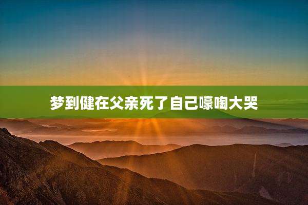 梦到健在父亲死了自己嚎啕大哭