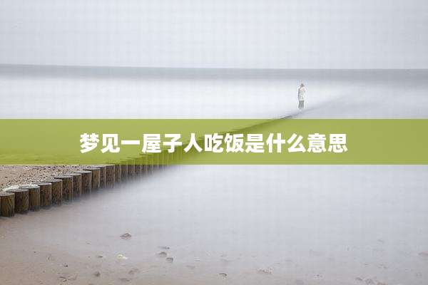 梦见一屋子人吃饭是什么意思