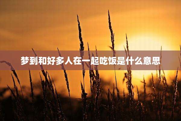 梦到和好多人在一起吃饭是什么意思