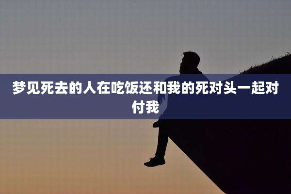 梦见死去的人在吃饭还和我的死对头一起对付我