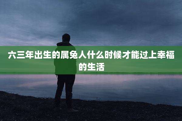 六三年出生的属兔人什么时候才能过上幸福的生活