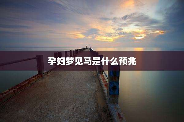 孕妇梦见马是什么预兆