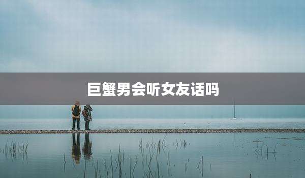 巨蟹男会听女友话吗