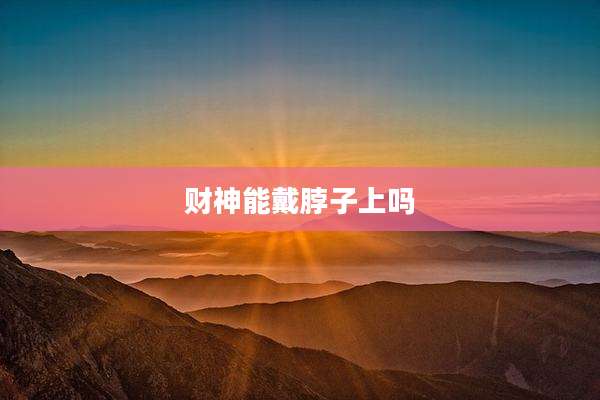 财神能戴脖子上吗