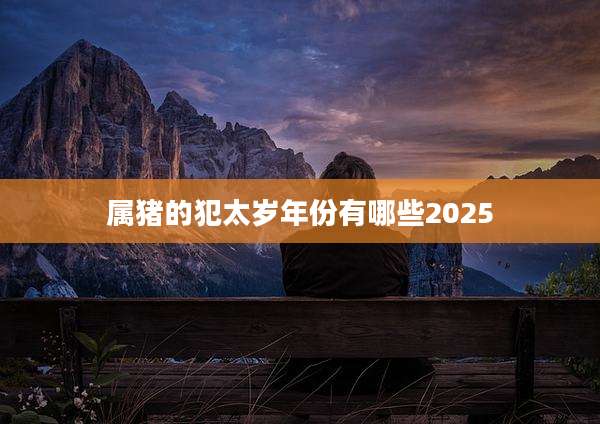 属猪的犯太岁年份有哪些2025