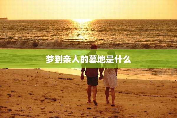 梦到亲人的墓地是什么