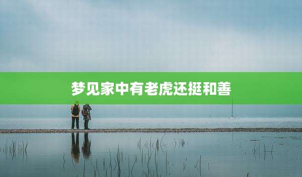 梦见家中有老虎还挺和善