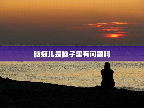 脑瘫儿是脑子里有问题吗