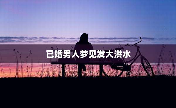 已婚男人梦见发大洪水